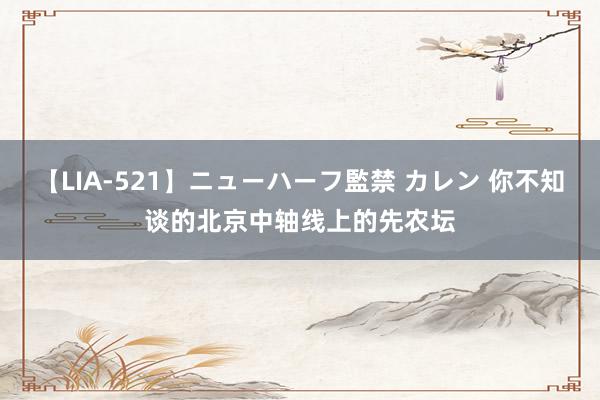 【LIA-521】ニューハーフ監禁 カレン 你不知谈的北京中轴线上的先农坛