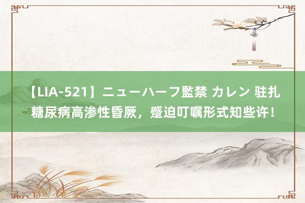 【LIA-521】ニューハーフ監禁 カレン 驻扎糖尿病高渗性昏厥，蹙迫叮嘱形式知些许！