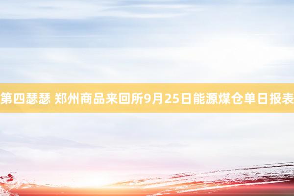 第四瑟瑟 郑州商品来回所9月25日能源煤仓单日报表