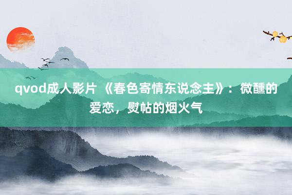 qvod成人影片 《春色寄情东说念主》：微醺的爱恋，熨帖的烟火气