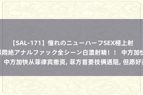 【SAL-171】憧れのニューハーフSEX極上射精タイム イキまくり快感悶絶アナルファック全シーン白濃射精！！ 中方加快从菲律宾撤资, 菲方首要技俩遇阻, 但愿好意思日接盘纵情