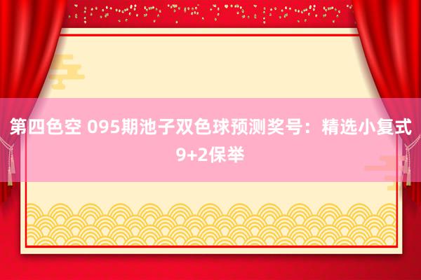 第四色空 095期池子双色球预测奖号：精选小复式9+2保举