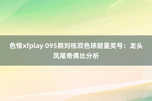 色情xfplay 095期刘栋双色球掂量奖号：龙头凤尾奇偶比分析