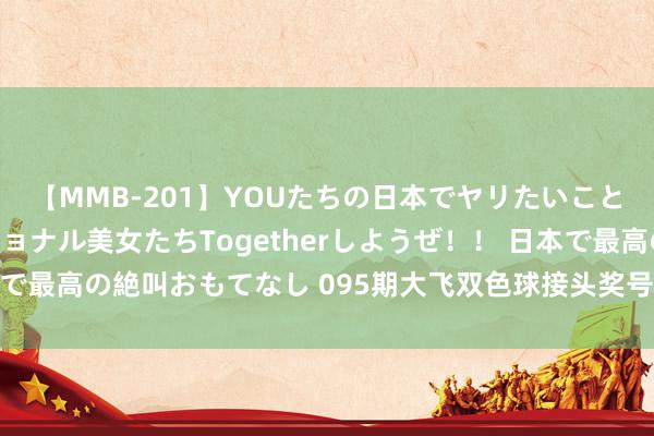 【MMB-201】YOUたちの日本でヤリたいこと 奇跡のインターナショナル美女たちTogetherしようぜ！！ 日本で最高の絶叫おもてなし 095期大飞双色球接头奖号：单挑一注6+1推选