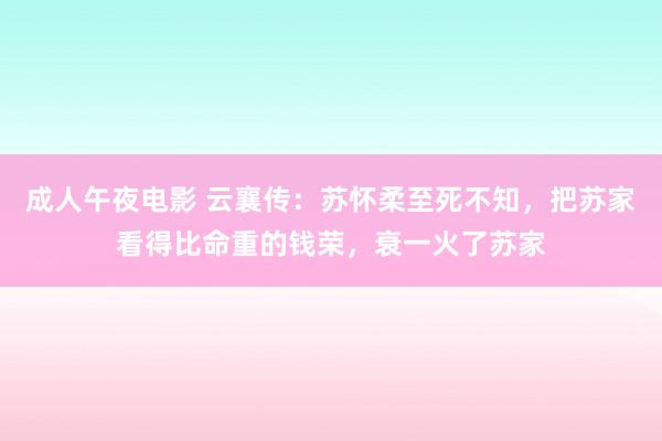 成人午夜电影 云襄传：苏怀柔至死不知，把苏家看得比命重的钱荣，衰一火了苏家
