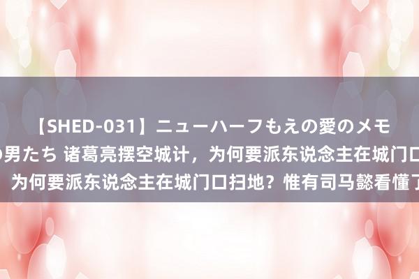 【SHED-031】ニューハーフもえの愛のメモリー 通り過ぎた12人の男たち 诸葛亮摆空城计，为何要派东说念主在城门口扫地？惟有司马懿看懂了