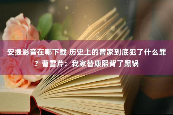 安捷影音在哪下载 历史上的曹家到底犯了什么罪？曹雪芹：我家替康熙背了黑锅