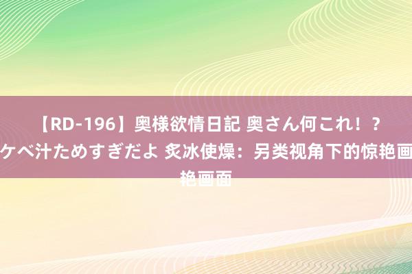 【RD-196】奥様欲情日記 奥さん何これ！？スケベ汁ためすぎだよ 炙冰使燥：另类视角下的惊艳画面