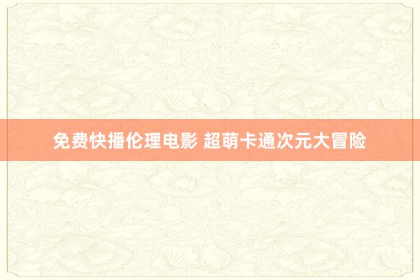 免费快播伦理电影 超萌卡通次元大冒险