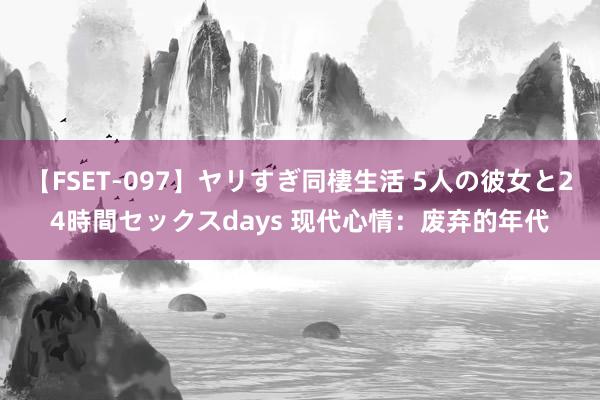 【FSET-097】ヤリすぎ同棲生活 5人の彼女と24時間セックスdays 现代心情：废弃的年代