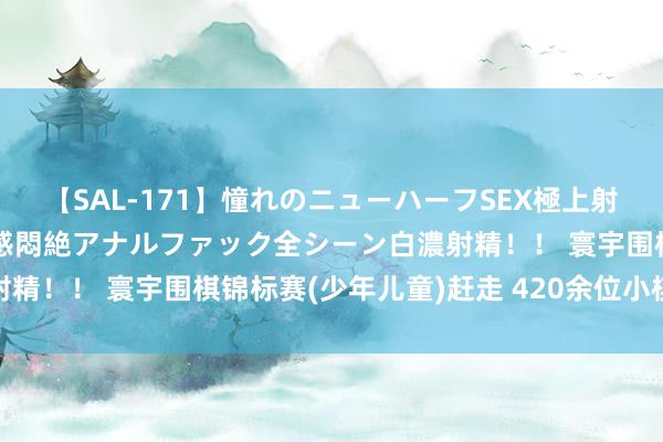 【SAL-171】憧れのニューハーフSEX極上射精タイム イキまくり快感悶絶アナルファック全シーン白濃射精！！ 寰宇围棋锦标赛(少年儿童)赶走 420余位小棋手参赛