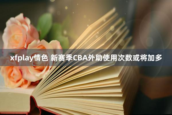 xfplay情色 新赛季CBA外助使用次数或将加多