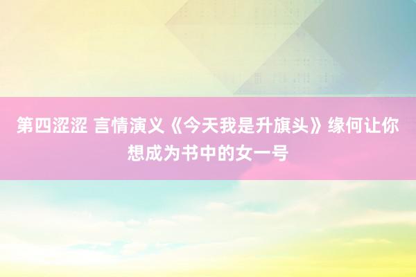 第四涩涩 言情演义《今天我是升旗头》缘何让你想成为书中的女一号