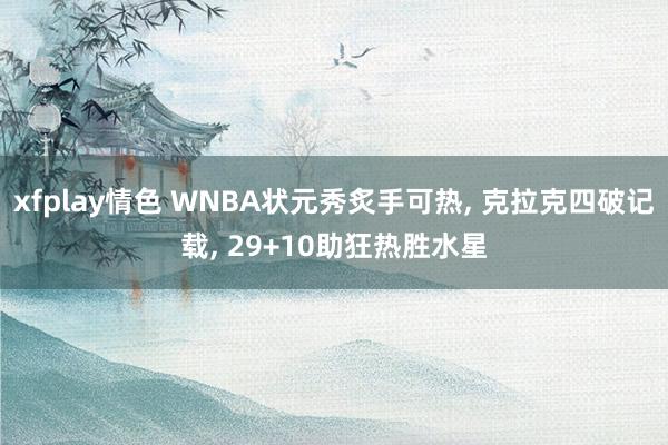 xfplay情色 WNBA状元秀炙手可热, 克拉克四破记载, 29+10助狂热胜水星