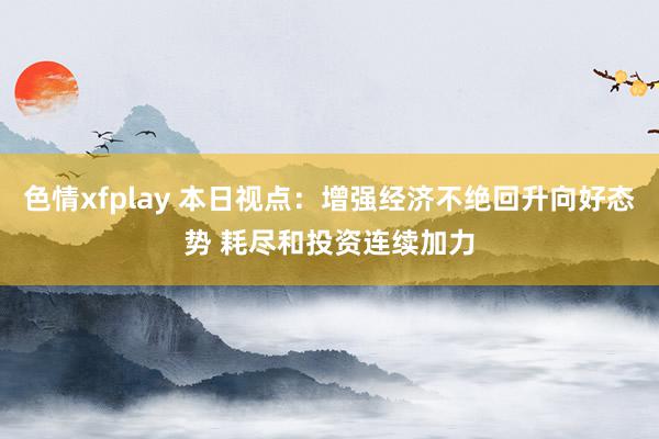 色情xfplay 本日视点：增强经济不绝回升向好态势 耗尽和投资连续加力