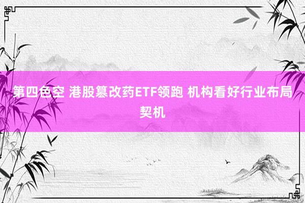 第四色空 港股篡改药ETF领跑 机构看好行业布局契机