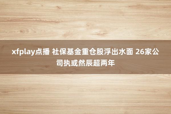 xfplay点播 社保基金重仓股浮出水面 26家公司执或然辰超两年