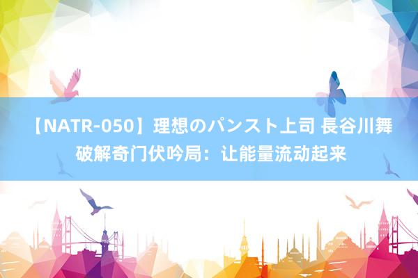【NATR-050】理想のパンスト上司 長谷川舞 破解奇门伏吟局：让能量流动起来
