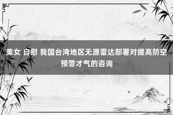 美女 自慰 我国台湾地区无源雷达部署对提高防空预警才气的咨询
