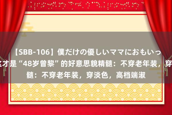 【SBB-106】僕だけの優しいママにおもいっきり甘えたい 这才是“48岁曾黎”的好意思貌精髓：不穿老年装，穿淡色，高档端淑