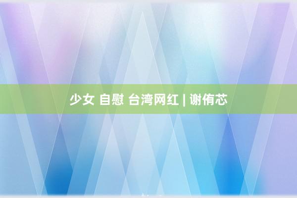 少女 自慰 台湾网红 | 谢侑芯