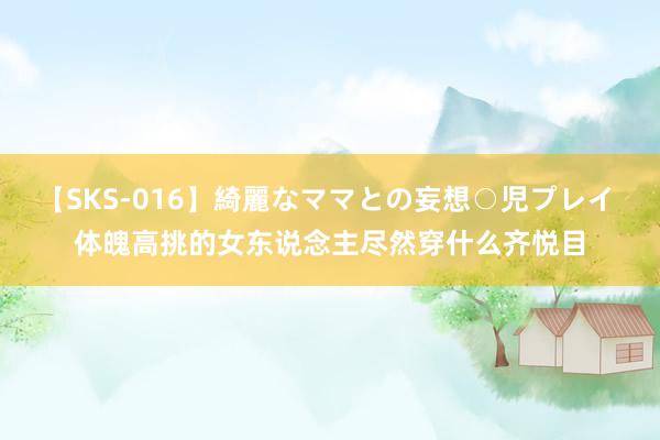 【SKS-016】綺麗なママとの妄想○児プレイ 体魄高挑的女东说念主尽然穿什么齐悦目
