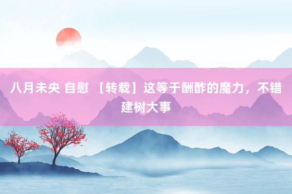八月未央 自慰 【转载】这等于酬酢的魔力，不错建树大事