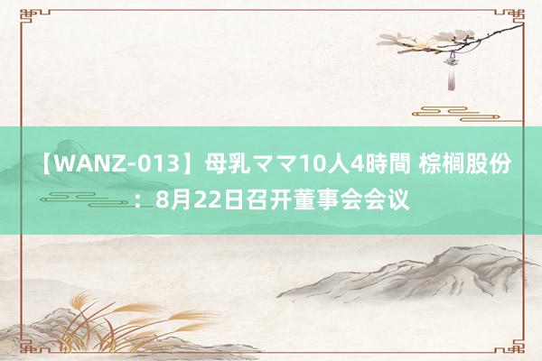 【WANZ-013】母乳ママ10人4時間 棕榈股份：8月22日召开董事会会议