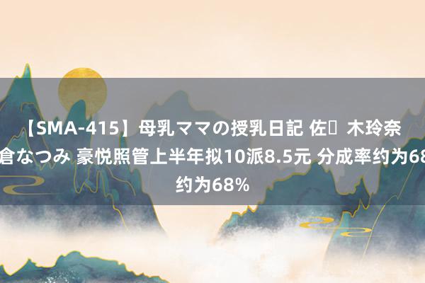 【SMA-415】母乳ママの授乳日記 佐々木玲奈 友倉なつみ 豪悦照管上半年拟10派8.5元 分成率约为68%