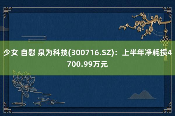 少女 自慰 泉为科技(300716.SZ)：上半年净耗损4700.99万元