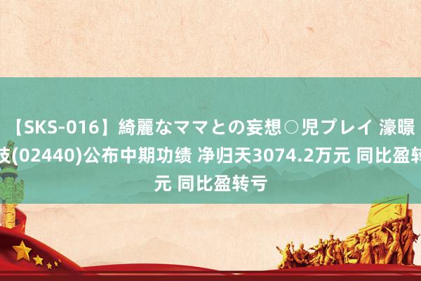 【SKS-016】綺麗なママとの妄想○児プレイ 濠暻科技(02440)公布中期功绩 净归天3074.2万元 同比盈转亏