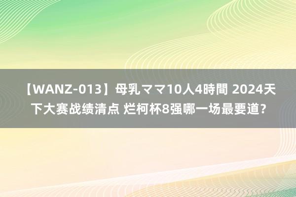 【WANZ-013】母乳ママ10人4時間 2024天下大赛战绩清点 烂柯杯8强哪一场最要道？
