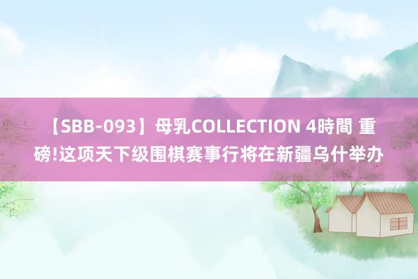 【SBB-093】母乳COLLECTION 4時間 重磅!这项天下级围棋赛事行将在新疆乌什举办