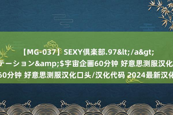 【MG-037】SEXY倶楽部.97</a>2003-07-27メディアステーション&$宇宙企画60分钟 好意思测服汉化口头/汉化代码 2024最新汉化教程