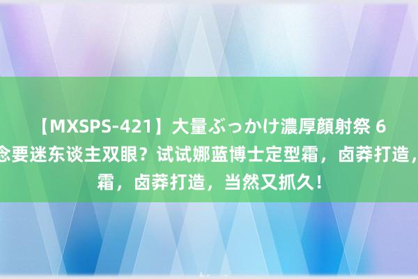 【MXSPS-421】大量ぶっかけ濃厚顔射祭 60人5時間 念念要迷东谈主双眼？试试娜蓝博士定型霜，卤莽打造，当然又抓久！