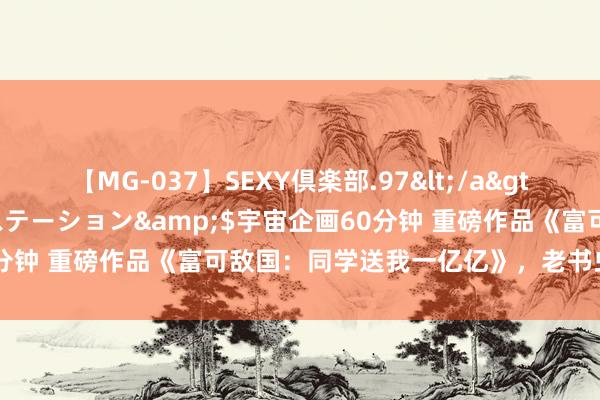 【MG-037】SEXY倶楽部.97</a>2003-07-27メディアステーション&$宇宙企画60分钟 重磅作品《富可敌国：同学送我一亿亿》，老书虫都百看不厌