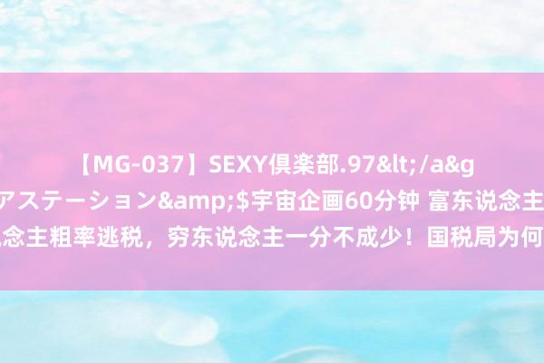 【MG-037】SEXY倶楽部.97</a>2003-07-27メディアステーション&$宇宙企画60分钟 富东说念主粗率逃税，穷东说念主一分不成少！国税局为何是好意思国最强司法机构？