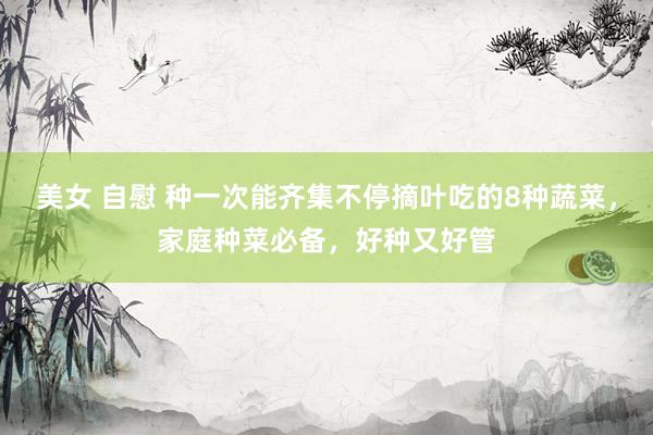 美女 自慰 种一次能齐集不停摘叶吃的8种蔬菜，家庭种菜必备，好种又好管