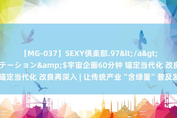 【MG-037】SEXY倶楽部.97</a>2003-07-27メディアステーション&$宇宙企画60分钟 锚定当代化 改良再深入 | 让传统产业“含绿量”普及发展“含金量”
