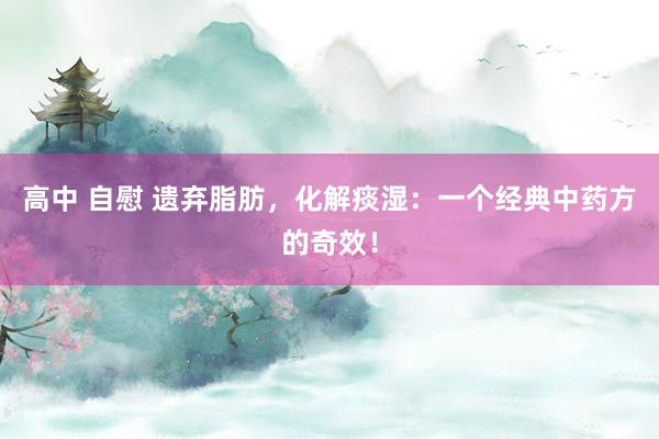 高中 自慰 遗弃脂肪，化解痰湿：一个经典中药方的奇效！