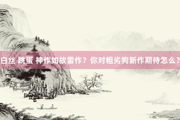 白丝 跳蛋 神作如故雷作？你对粗劣狗新作期待怎么？