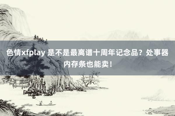 色情xfplay 是不是最离谱十周年记念品？处事器内存条也能卖！