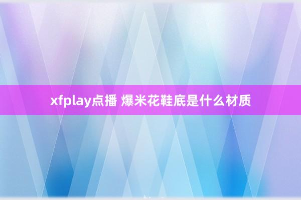 xfplay点播 爆米花鞋底是什么材质