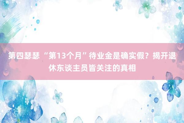 第四瑟瑟 “第13个月”待业金是确实假？揭开退休东谈主员皆关注的真相