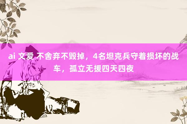 ai 文爱 不舍弃不毁掉，4名坦克兵守着损坏的战车，孤立无援四天四夜