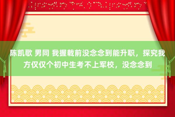 陈凯歌 男同 我握戟前没念念到能升职，探究我方仅仅个初中生考不上军校，没念念到