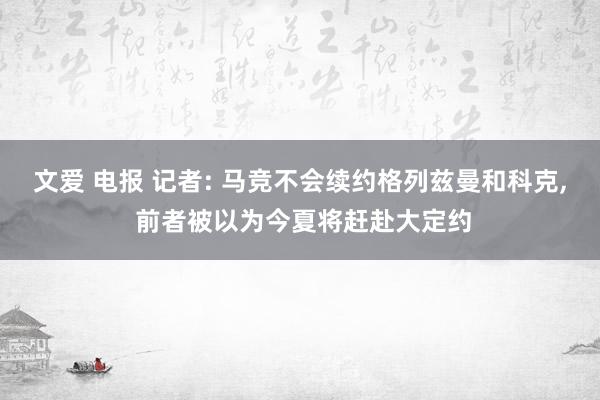文爱 电报 记者: 马竞不会续约格列兹曼和科克, 前者被以为今夏将赶赴大定约