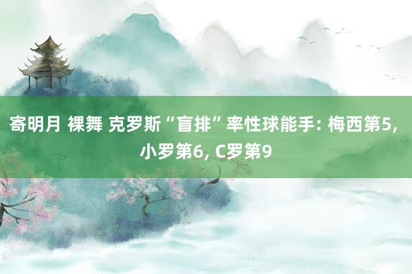 寄明月 裸舞 克罗斯“盲排”率性球能手: 梅西第5, 小罗第6, C罗第9