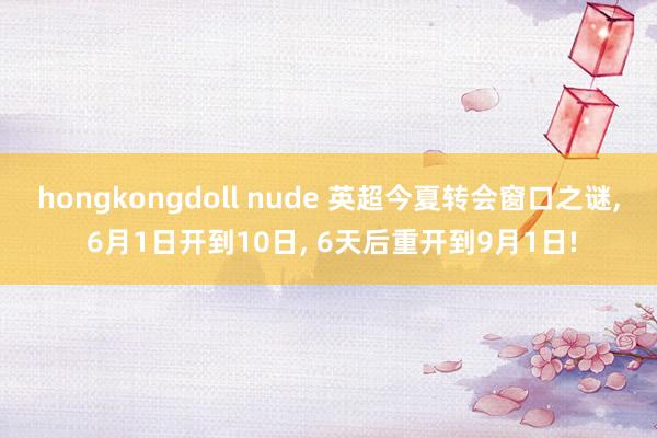 hongkongdoll nude 英超今夏转会窗口之谜, 6月1日开到10日, 6天后重开到9月1日!