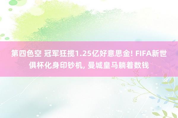 第四色空 冠军狂揽1.25亿好意思金! FIFA新世俱杯化身印钞机, 曼城皇马躺着数钱